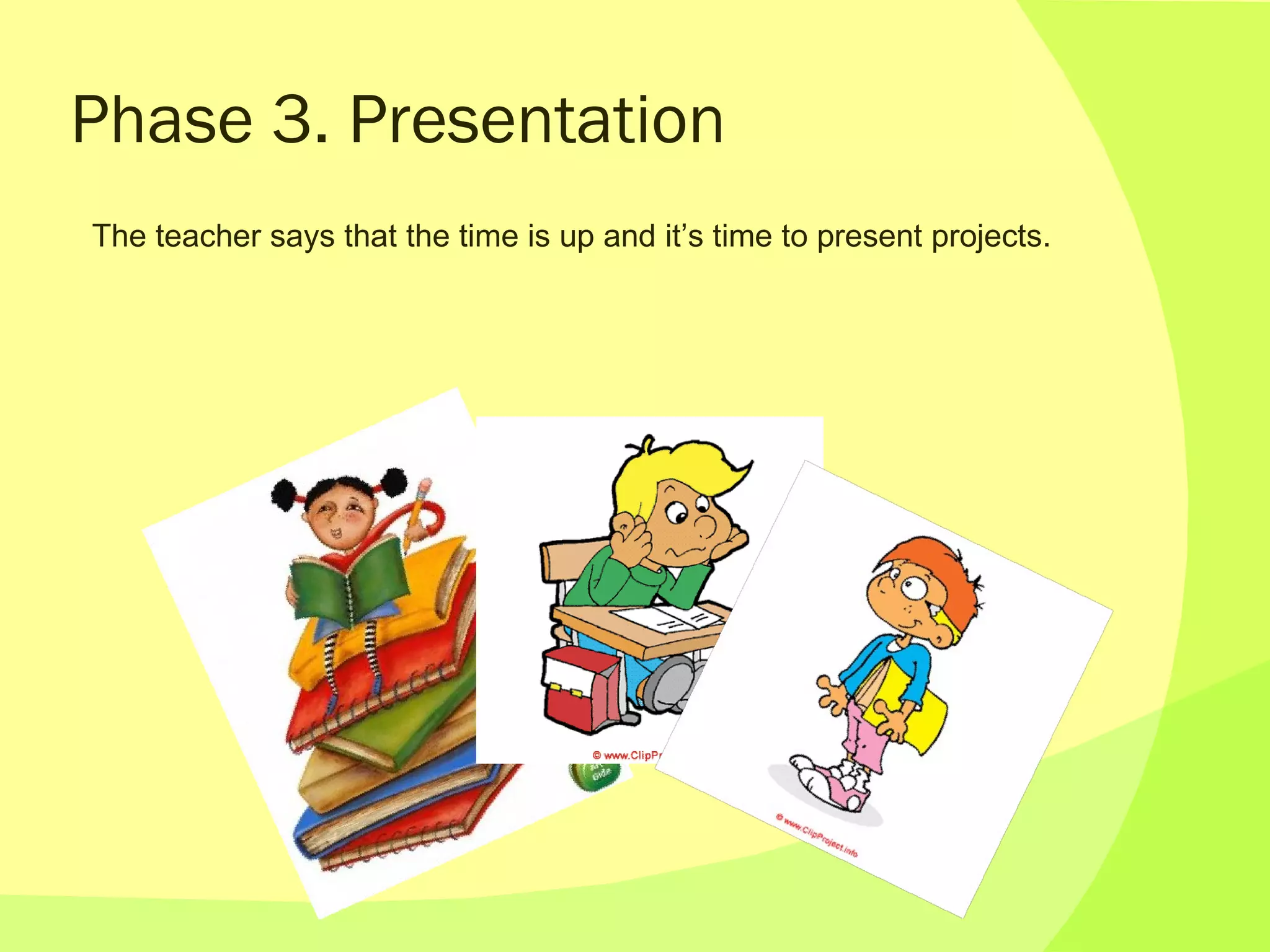 Phase 3. Presentation The teacher says that the time is up and it’s time to present projects. 