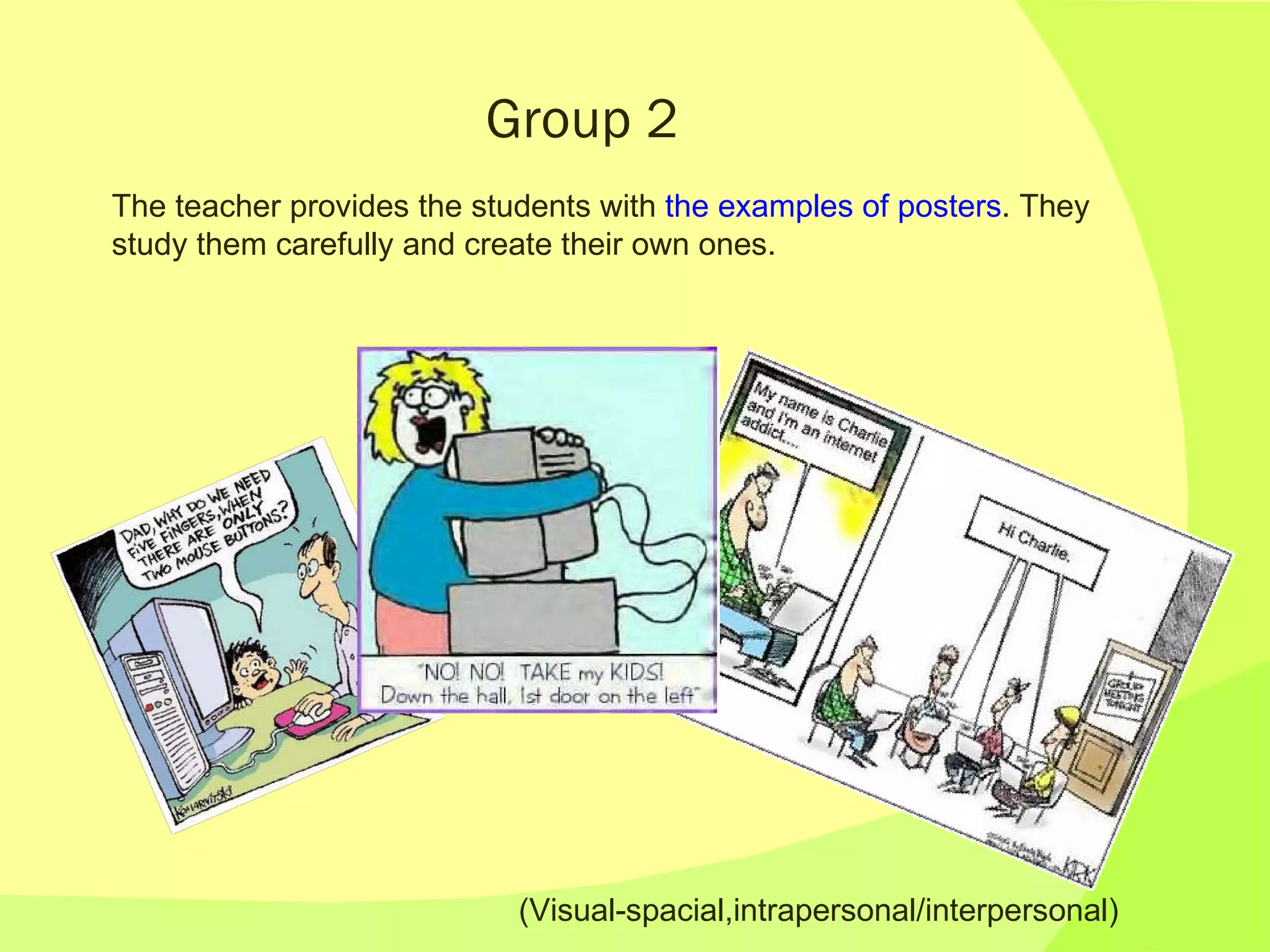Group 2 The teacher provides the students with  the examples of posters . They study them carefully and create their own ones. (Visual-spacial,intrapersonal/interpersonal)  
