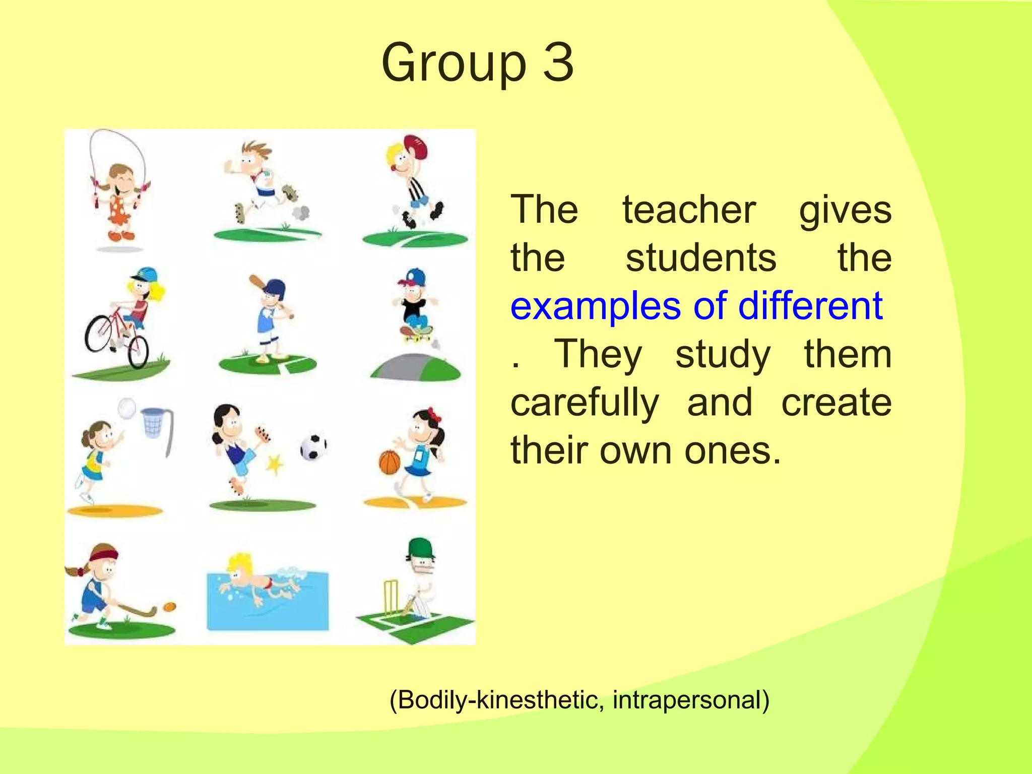 Group 3 The teacher gives the students the  examples of different poems for physical exercises . They study them carefully and create their own ones.  (Bodily-kinesthetic, intrapersonal) 