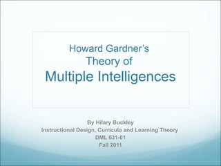 Howard Gardner’s  Theory of  Multiple Intelligences By Hilary Buckley Instructional Design, Curricula and Learning Theory  DML 631-01 Fall 2011 