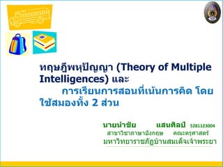 นายนำชัย   แสนศิลป์   5281123004 สาขาวิชาภาษาอังกฤษ  คณะครุศาสตร์  มหาวิทยาราชภัฏบ้านสมเด็จเจ้าพระยา ทฤษฎีพหุปัญญา  ( Theory of Multiple Intelligences)   และ การเรียนการสอนที่เน้นการคิด โดยใช้สมองทั้ง  2  ส่วน 