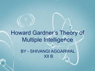 Howard Gardner’s Theory of
Multiple Intelligence
BY - SHIVANGI AGGARWAL
XII B
 