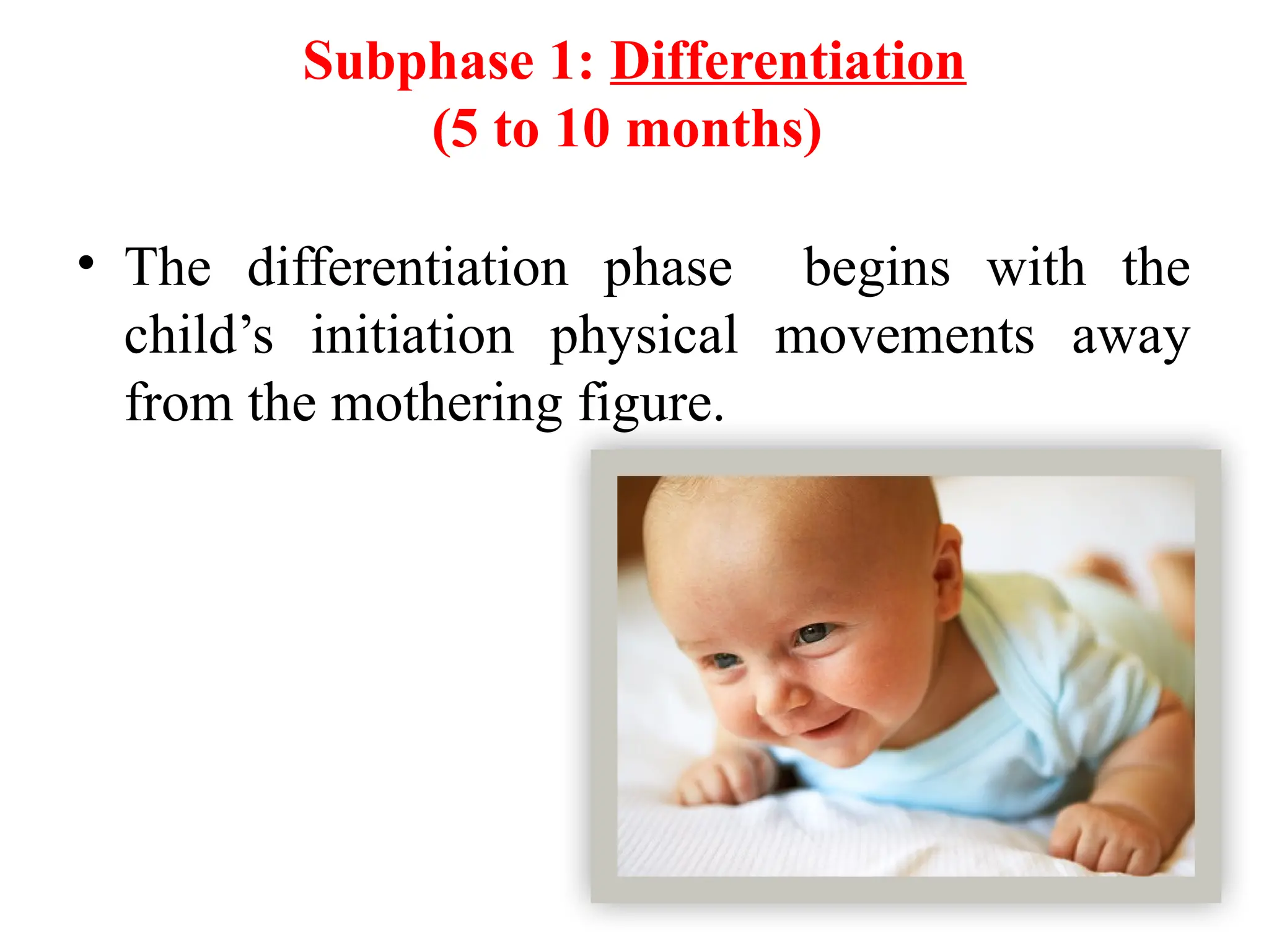 Subphase 1: Differentiation
(5 to 10 months)
• The differentiation phase begins with the
child’s initiation physical movements away
from the mothering figure.
 
