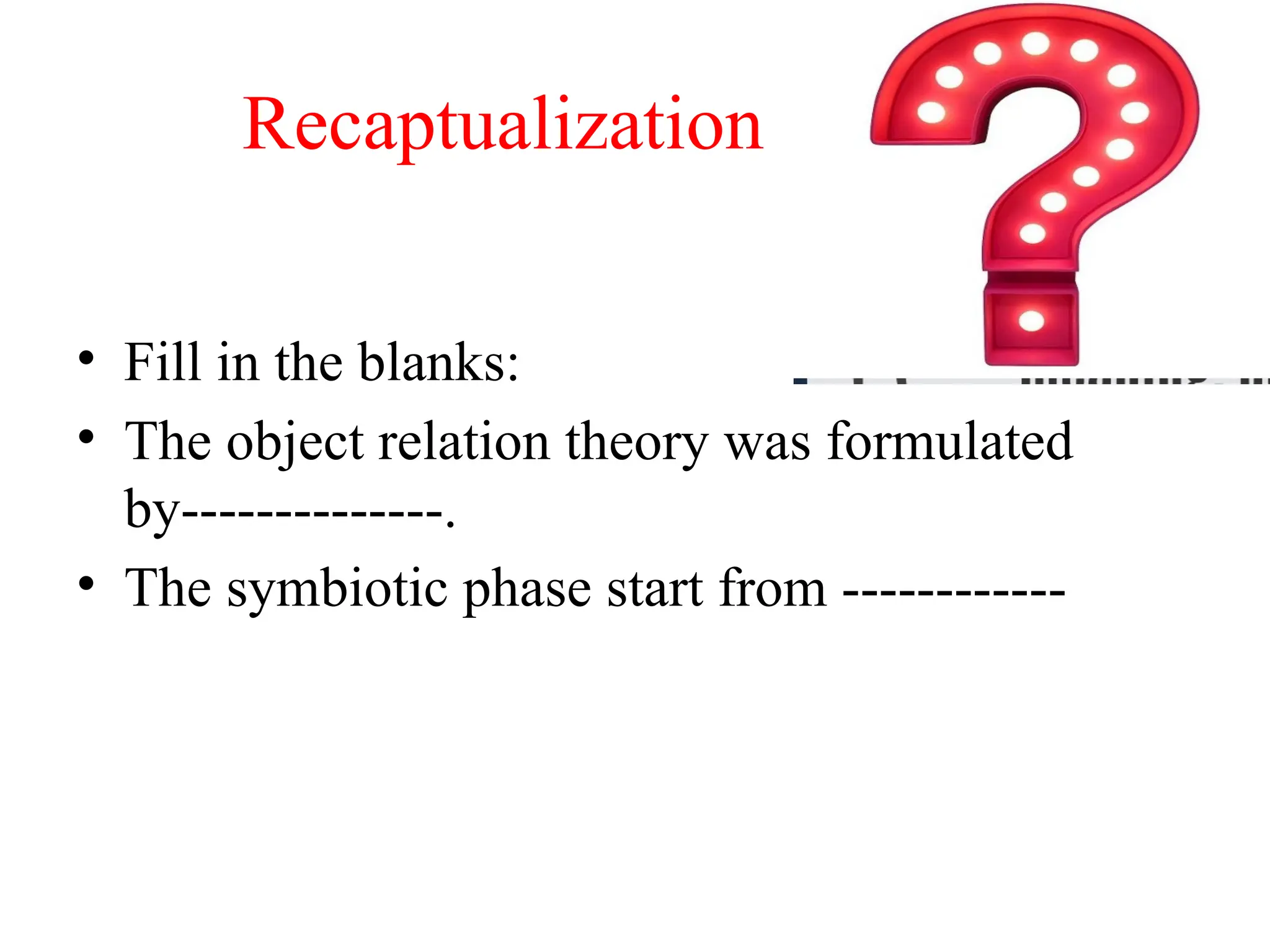 Recaptualization
• Fill in the blanks:
• The object relation theory was formulated
by--------------.
• The symbiotic phase start from ------------
 