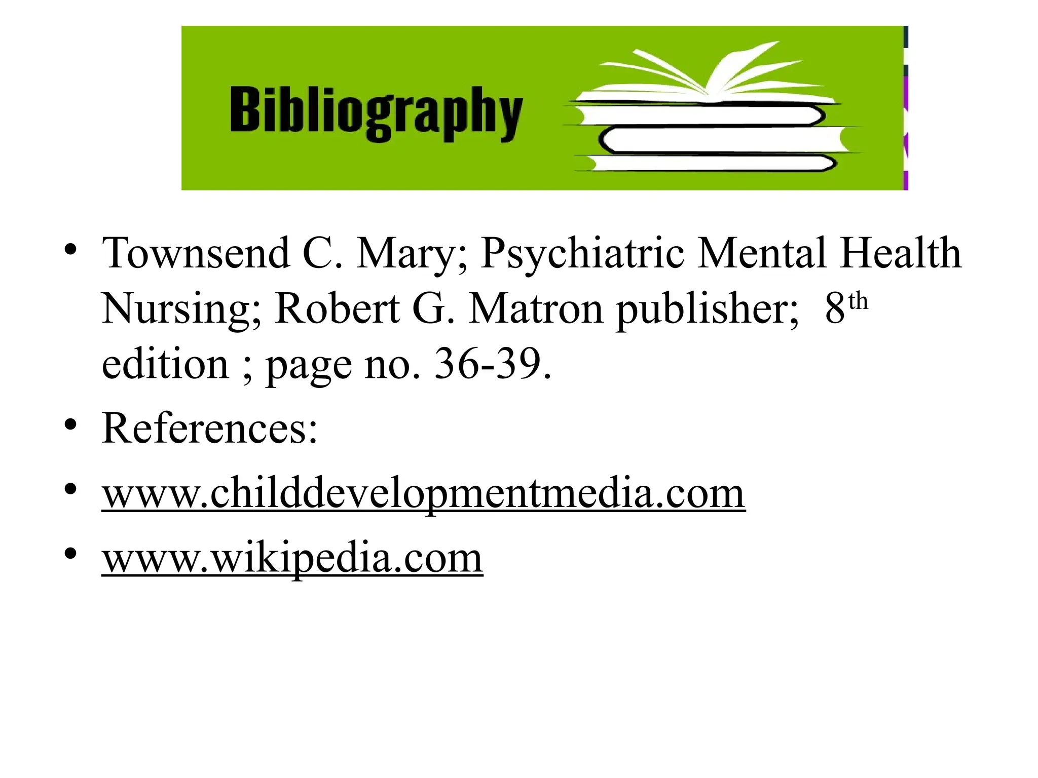 Bibliography
• Townsend C. Mary; Psychiatric Mental Health
Nursing; Robert G. Matron publisher; 8th
edition ; page no. 36-39.
• References:
• www.childdevelopmentmedia.com
• www.wikipedia.com
 
