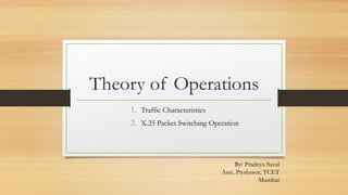 Theory of Operations
1. Traffic Characteristics
2. X.25 Packet Switching Operation
By: Pradnya Saval
Asst. Professor, TCET
Mumbai
 
