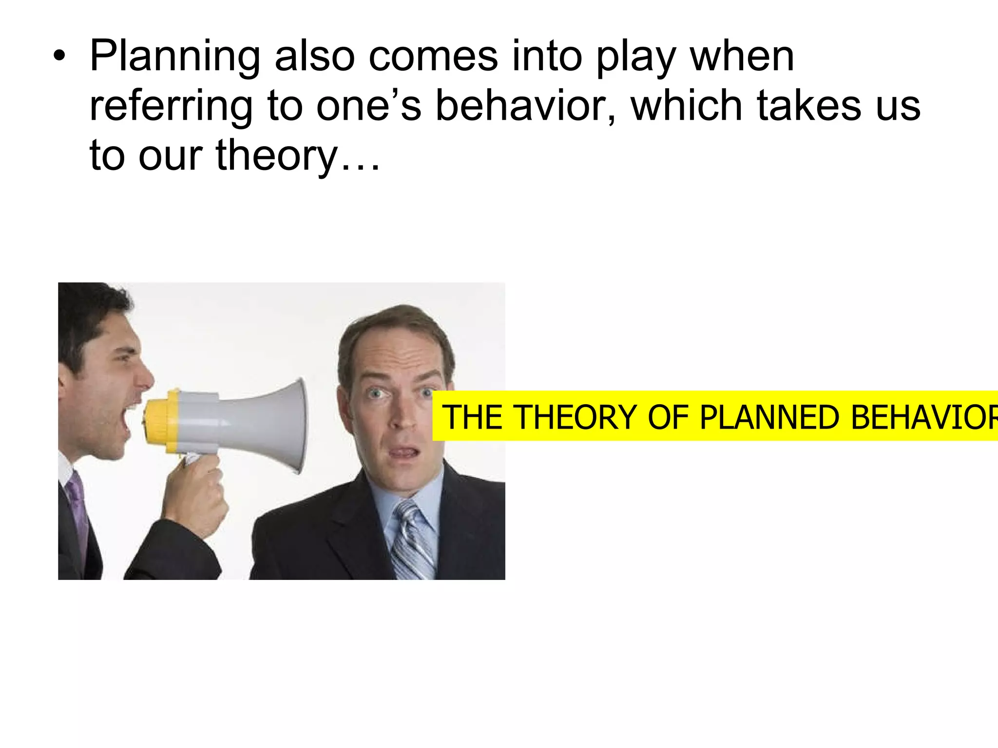 Planning also comes into play when referring to one’s behavior, which takes us to our theory…  THE THEORY OF PLANNED BEHAVIOR 