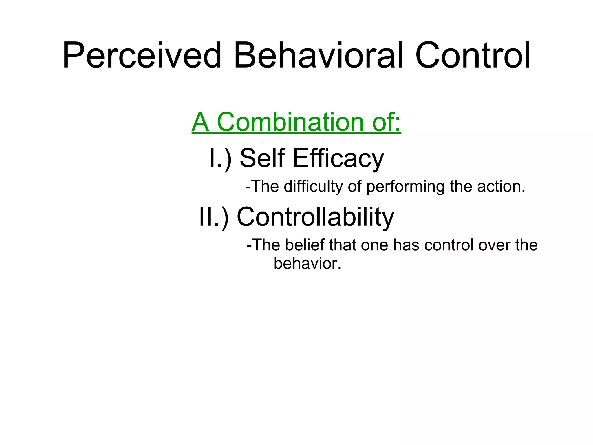Perceived Behavioral Control A Combination of: I.) Self Efficacy -The difficulty of performing the action. II.) Controllability   -The belief that one has control over the behavior. 