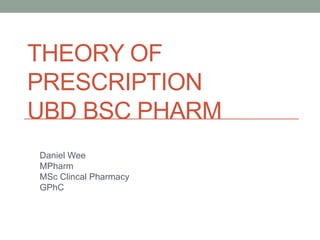 THEORY OF
PRESCRIPTION
UBD BSC PHARM
Daniel Wee
MPharm
MSc Clincal Pharmacy
GPhC
 
