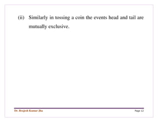 Dr. Brajesh Kumar Jha Page 12
(ii) Similarly in tossing a coin the events head and tail are
mutually exclusive.
 