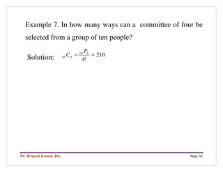 Dr. Brajesh Kumar Jha Page 32
Example 7. In how many ways can a committee of four be
selected from a group of ten people?
Solution: 210
!4
410
410 ==
P
C
 