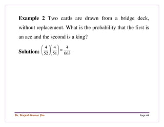 Dr. Brajesh Kumar Jha Page 44
Example 2 Two cards are drawn from a bridge deck,
without replacement. What is the probability that the first is
an ace and the second is a king?
Solution: 663
4
51
4
52
4
=











 