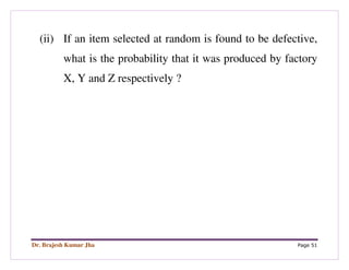 Dr. Brajesh Kumar Jha Page 51
(ii) If an item selected at random is found to be defective,
what is the probability that it was produced by factory
X, Y and Z respectively ?
 
