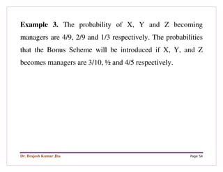 Dr. Brajesh Kumar Jha Page 54
Example 3. The probability of X, Y and Z becoming
managers are 4/9, 2/9 and 1/3 respectively. The probabilities
that the Bonus Scheme will be introduced if X, Y, and Z
becomes managers are 3/10, ½ and 4/5 respectively.
 