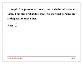 Dr. Brajesh Kumar Jha Page 67
Example 9 n persons are seated on n chairs at a round
table. Find the probability that two specified persons are
sitting next to each other.
Ans: 1
2
−n
 