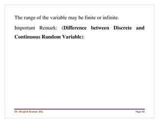 Dr. Brajesh Kumar Jha Page 90
The range of the variable may be finite or infinite.
Important Remark: (Difference between Discrete and
Continuous Random Variable):
 