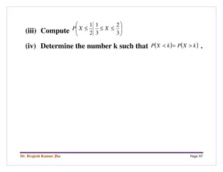 Dr. Brajesh Kumar Jha Page 97
(iii) Compute 





≤≤≤
3
2
3
1
2
1
XXP
(iv) Determine the number k such that ( ) ( )kXPkXP >=< .
 