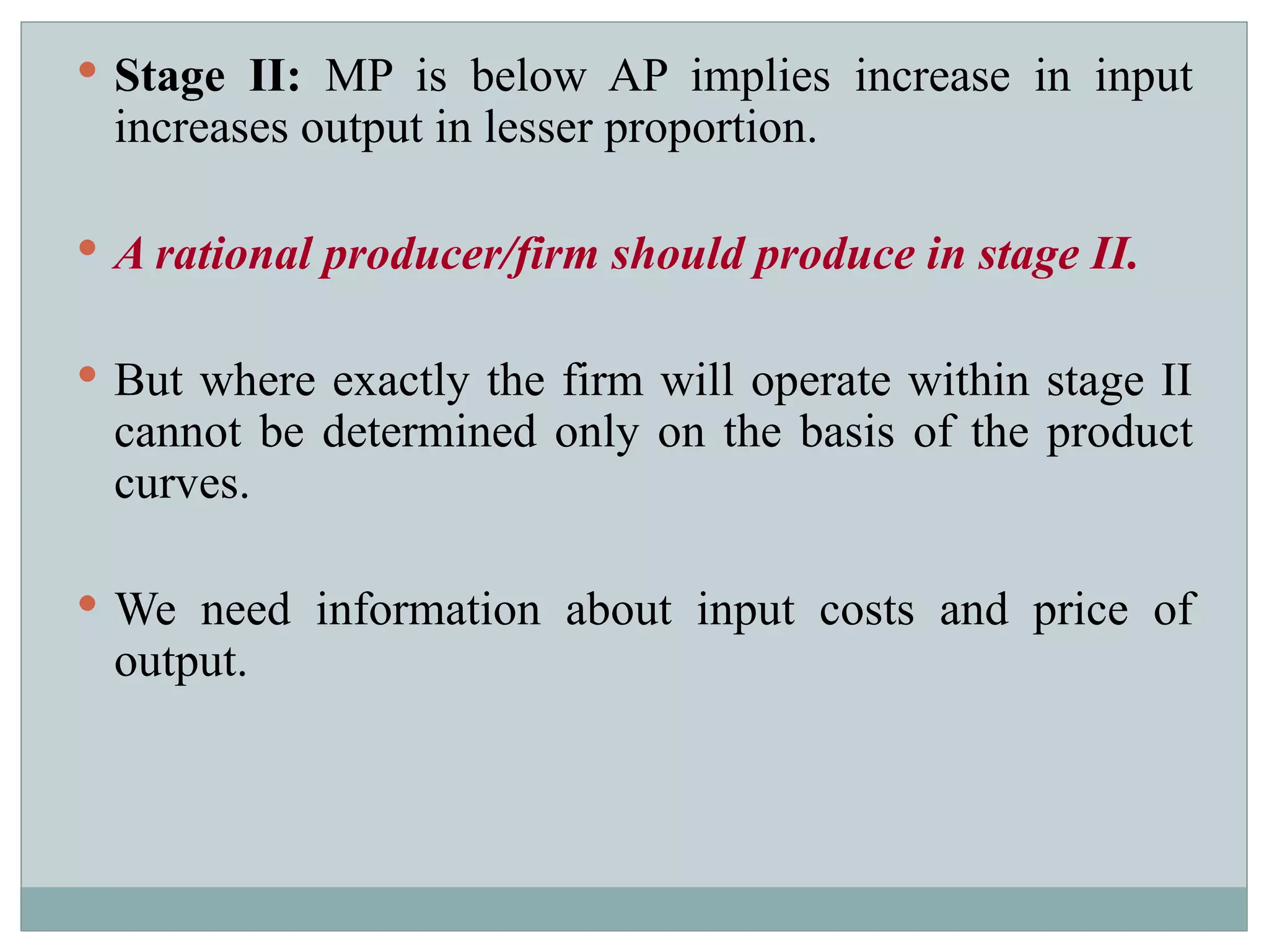 Stage II:  MP is below AP implies increase in input increases output in lesser proportion.  A rational producer/firm should produce in stage II.   But where exactly the firm will operate within stage II cannot be determined only on the basis of the product curves.  We need information about input costs and price of output.  