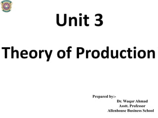 Unit 3
Theory of Production
Prepared by:-
Dr. Waqar Ahmad
Asstt. Professor
Allenhouse Business School
 