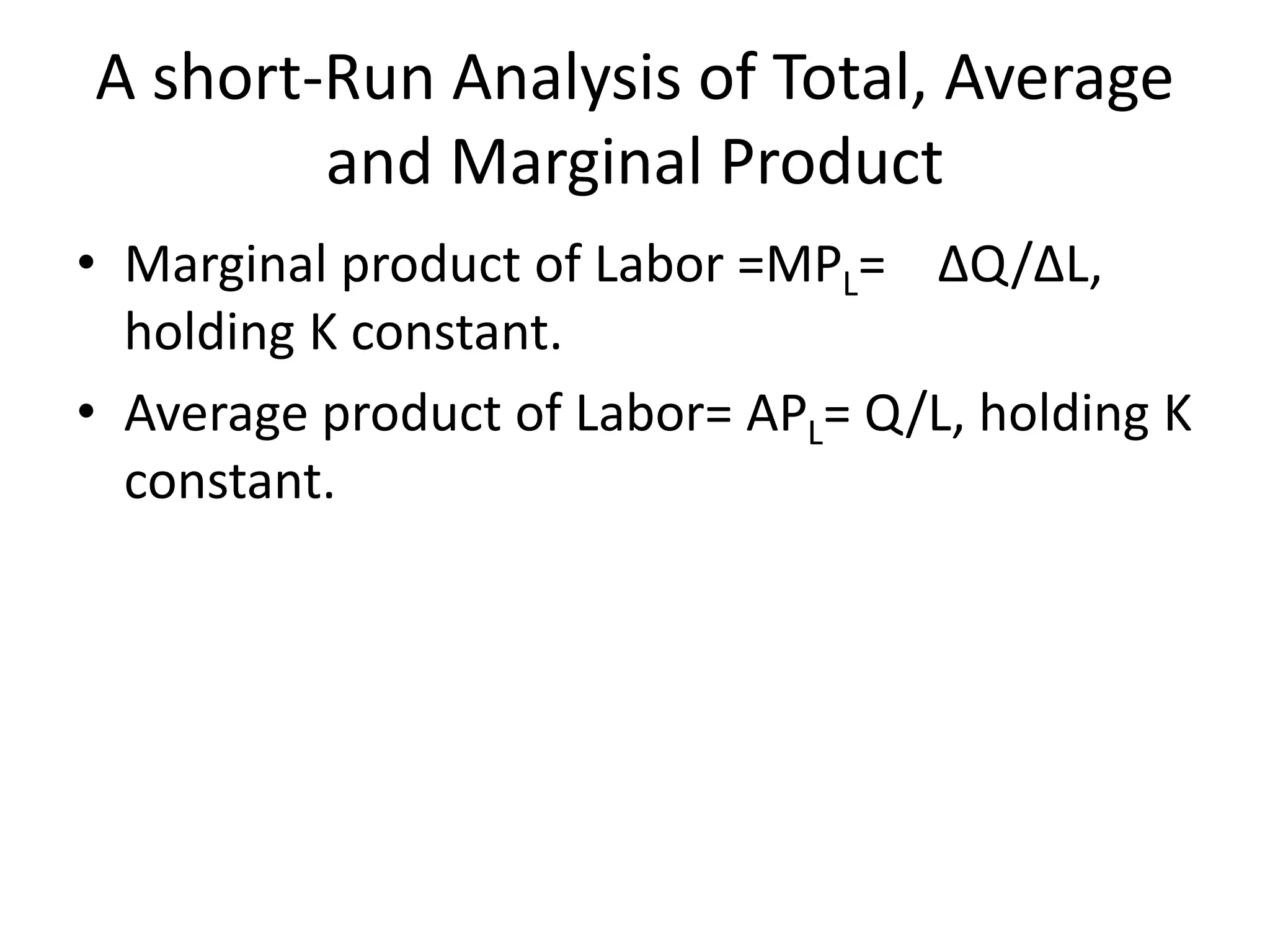 A short-Run Analysis of Total, Average
and Marginal Product
• Marginal product of Labor =MPL= ∆Q/∆L,
holding K constant.
• Average product of Labor= APL= Q/L, holding K
constant.
 