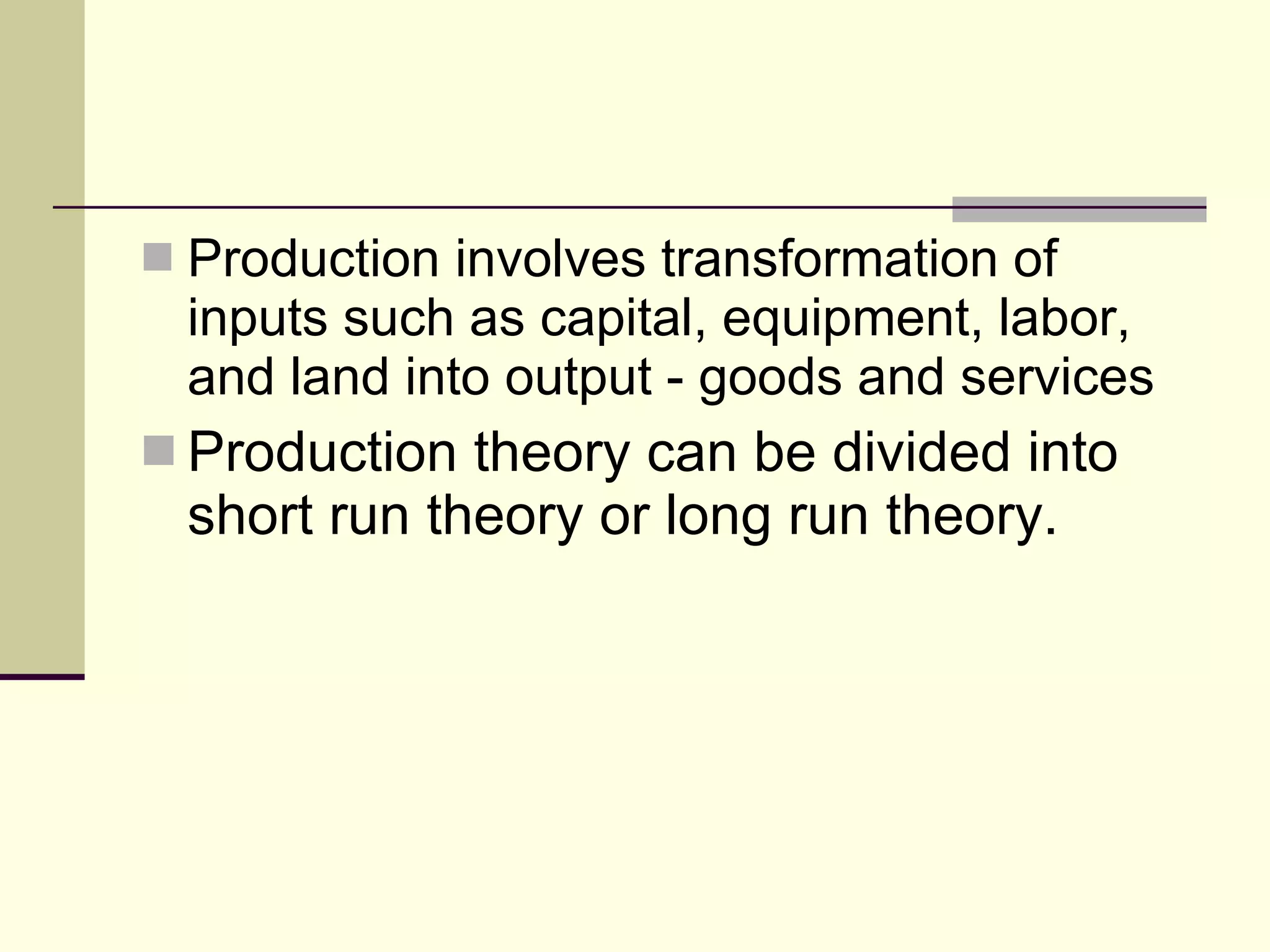 Production involves transformation of inputs such as capital, equipment, labor, and land into output - goods and services Production theory can be divided into short run theory or long run theory. 