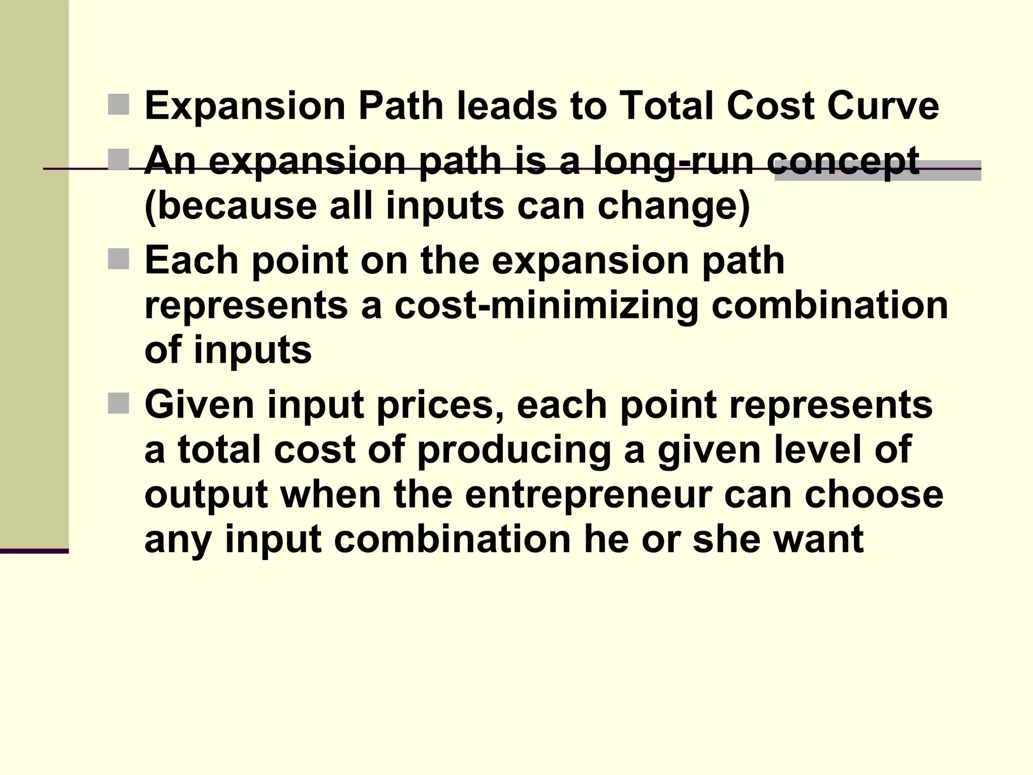 Expansion Path leads to Total Cost Curve An expansion path is a long-run concept (because all inputs can change)  Each point on the expansion path represents a cost-minimizing combination of inputs  Given input prices, each point represents a total cost of producing a given level of output when the entrepreneur can choose any input combination he or she want  