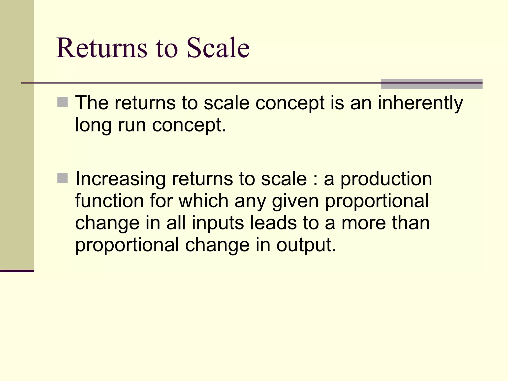 Returns to Scale The returns to scale concept is an inherently long run concept. Increasing returns to scale : a production function for which any given proportional change in all inputs leads to a more than proportional change in output. 