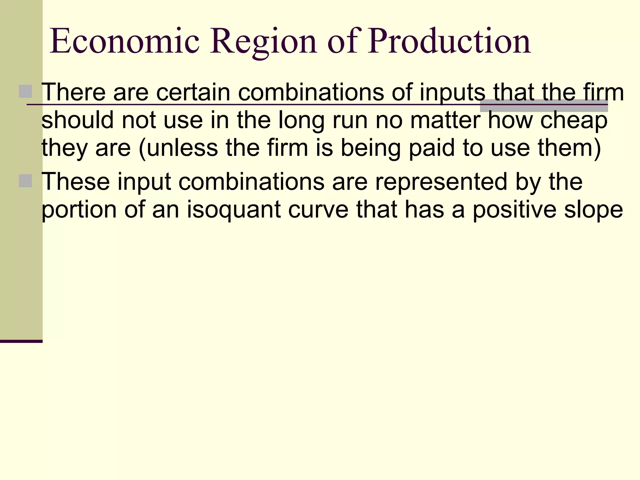 Economic Region of Production There are certain combinations of inputs that the firm should not use in the long run no matter how cheap they are (unless the firm is being paid to use them) These input combinations are represented by the portion of an isoquant curve that has a positive slope 