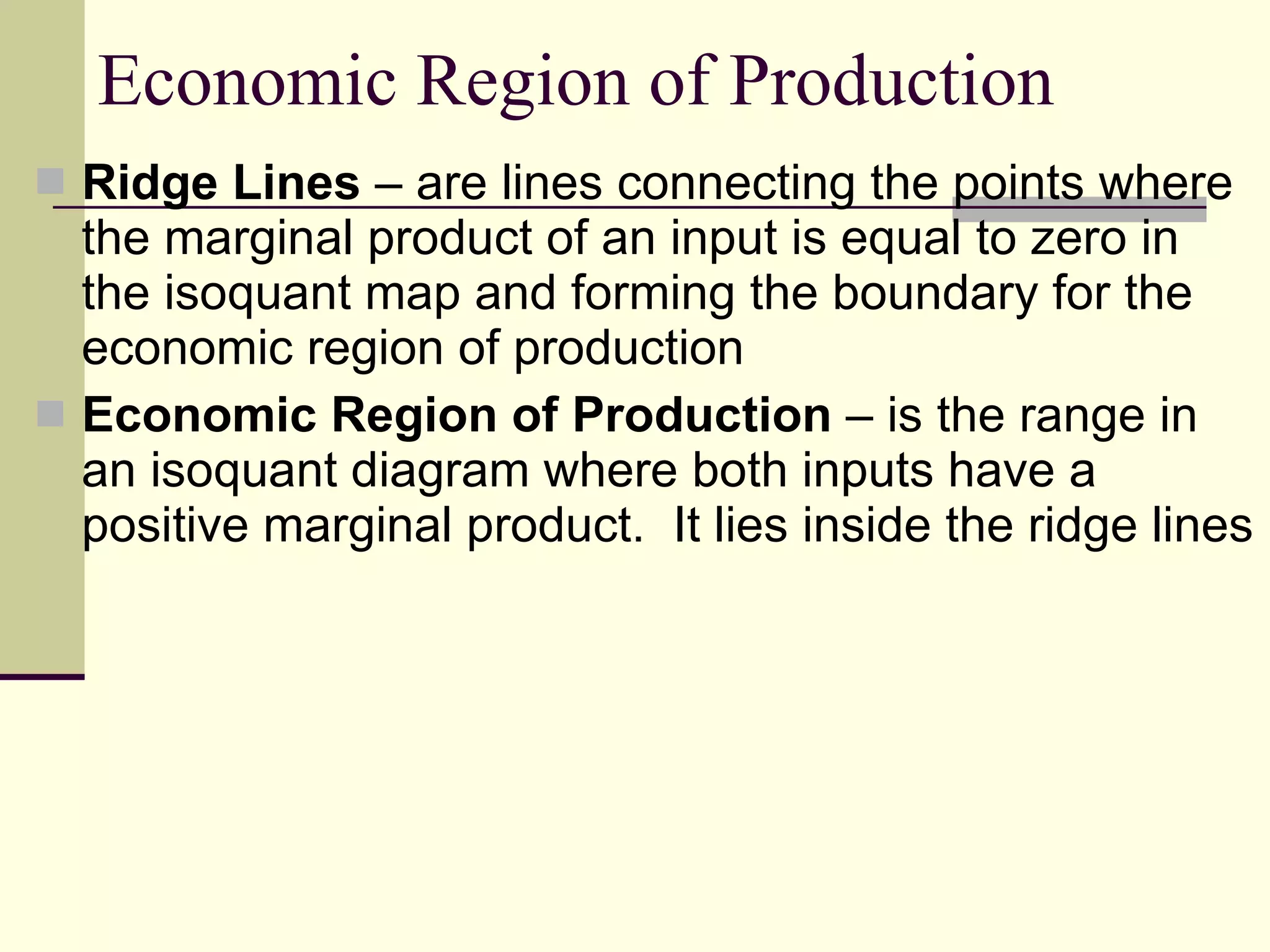 Economic Region of Production Ridge Lines  – are lines connecting the points where the marginal product of an input is equal to zero in the isoquant map and forming the boundary for the economic region of production Economic Region of Production  – is the range in an isoquant diagram where both inputs have a positive marginal product.  It lies inside the ridge lines 