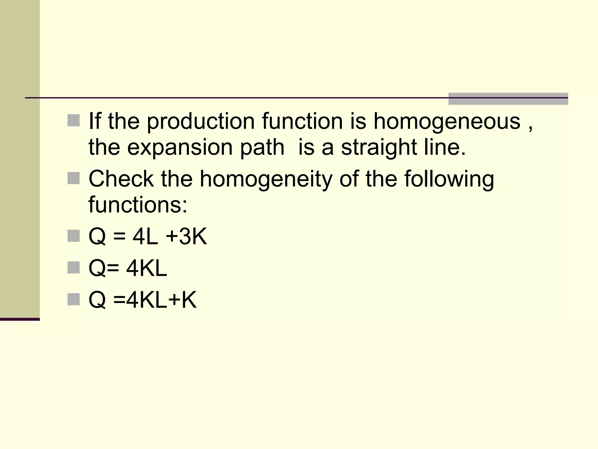 If the production function is homogeneous , the expansion path  is a straight line. Check the homogeneity of the following functions: Q = 4L +3K Q= 4KL Q =4KL+K 