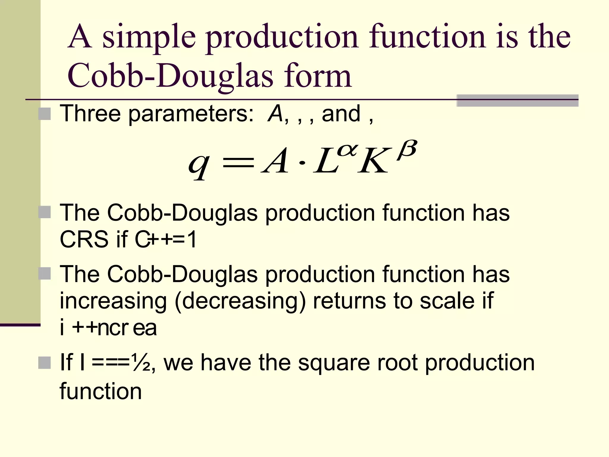 A simple production function is the Cobb-Douglas form Three parameters:  A ,   , and   The Cobb-Douglas production function has CRS if   +  =1 The Cobb-Douglas production function has increasing (decreasing) returns to scale if   +  If   =  =½, we have the square root production function 
