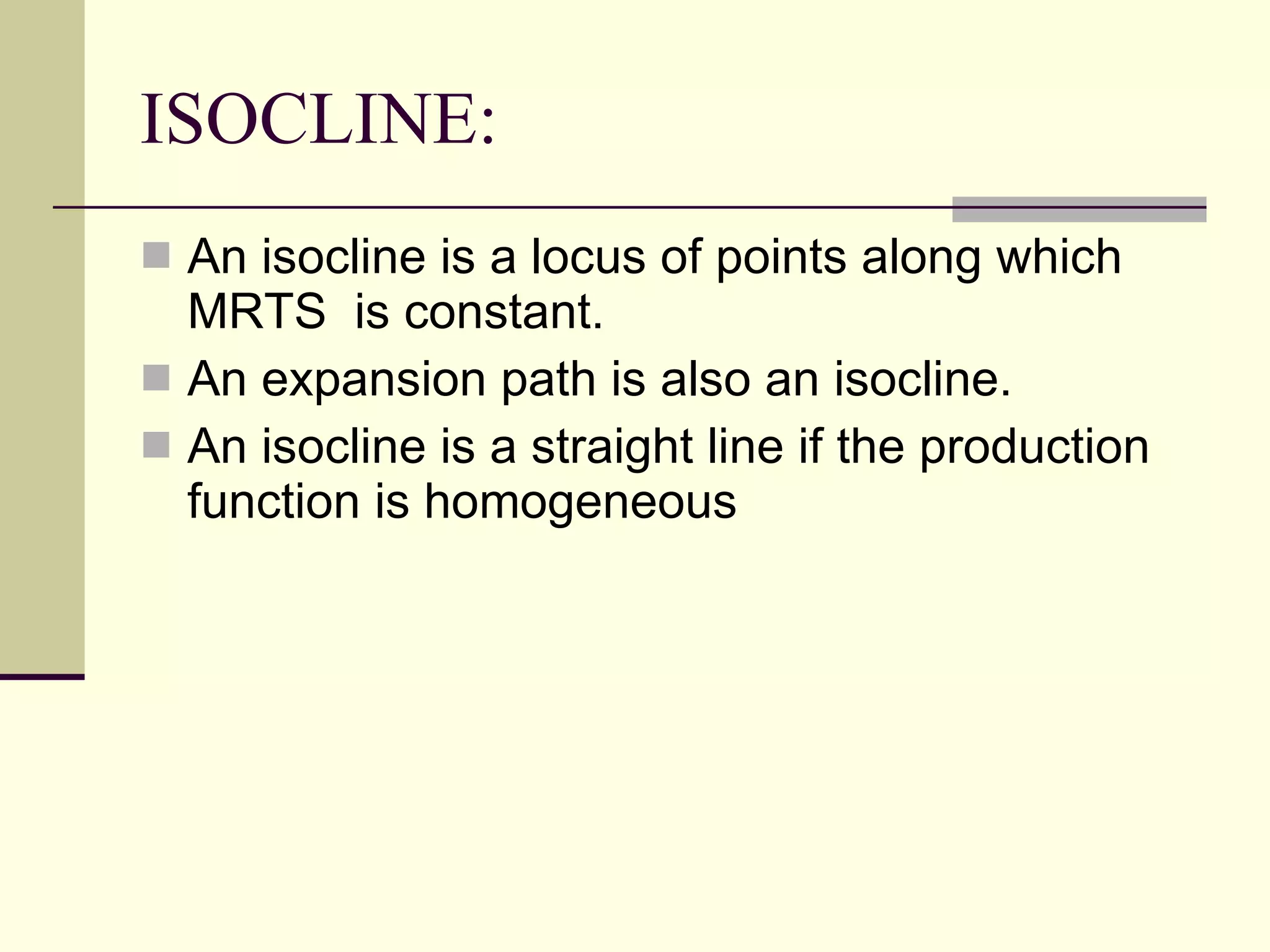 ISOCLINE: An isocline is a locus of points along which MRTS  is constant. An expansion path is also an isocline. An isocline is a straight line if the production function is homogeneous 