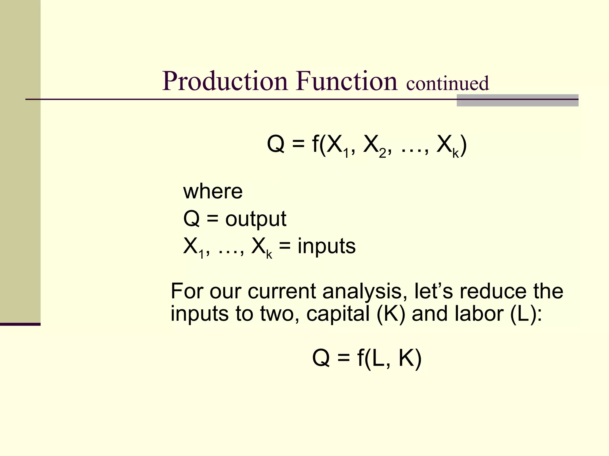 Production Function   continued Q = f(X 1 , X 2 , …, X k ) where Q = output X 1 , …, X k  = inputs For our current analysis, let’s reduce the inputs to two, capital (K) and labor (L): Q = f(L, K) 