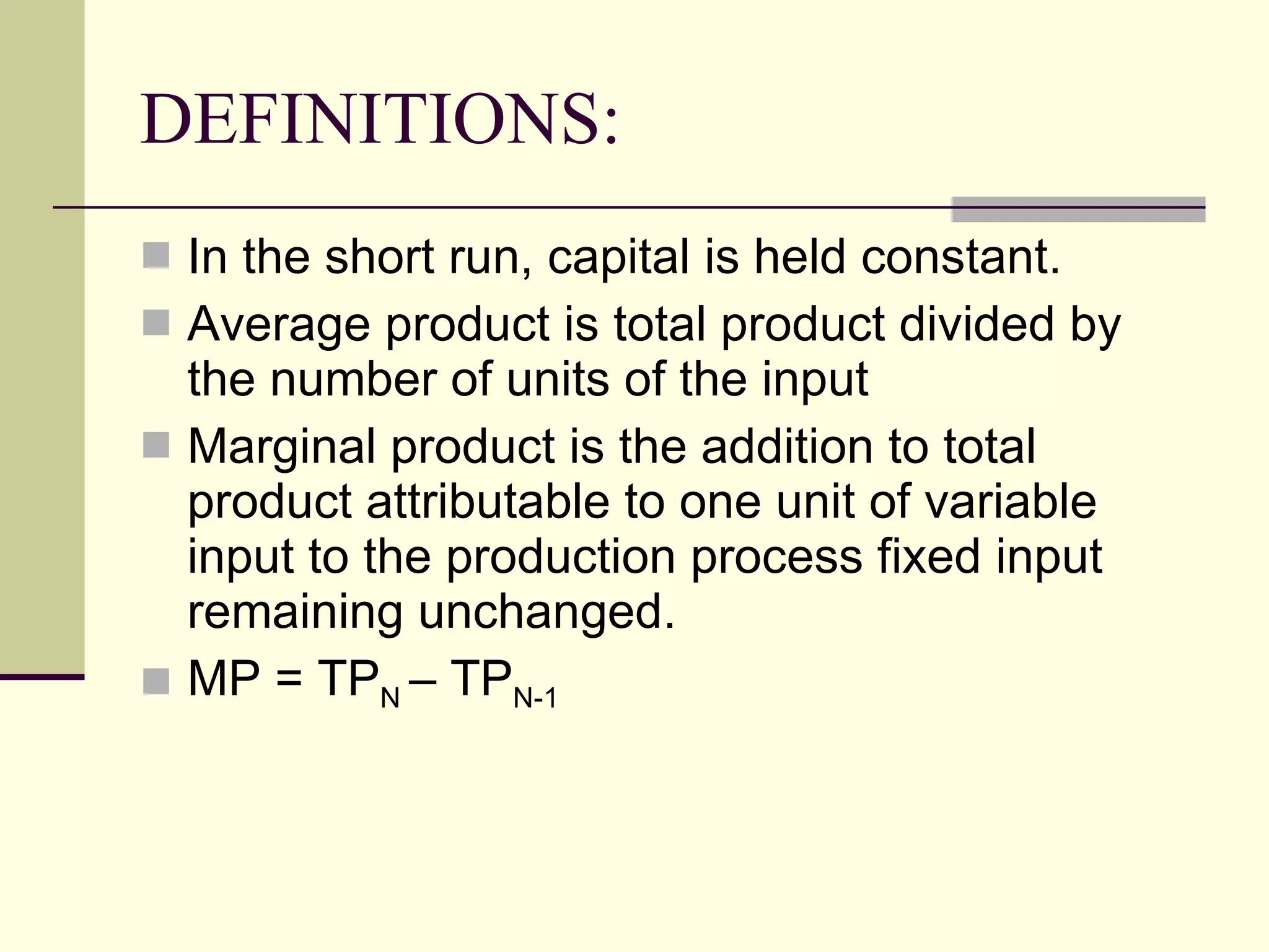 DEFINITIONS: In the short run, capital is held constant. Average product is total product divided by the number of units of the input Marginal product is the addition to total product attributable to one unit of variable input to the production process fixed input remaining unchanged. MP = TP N  – TP N-1 