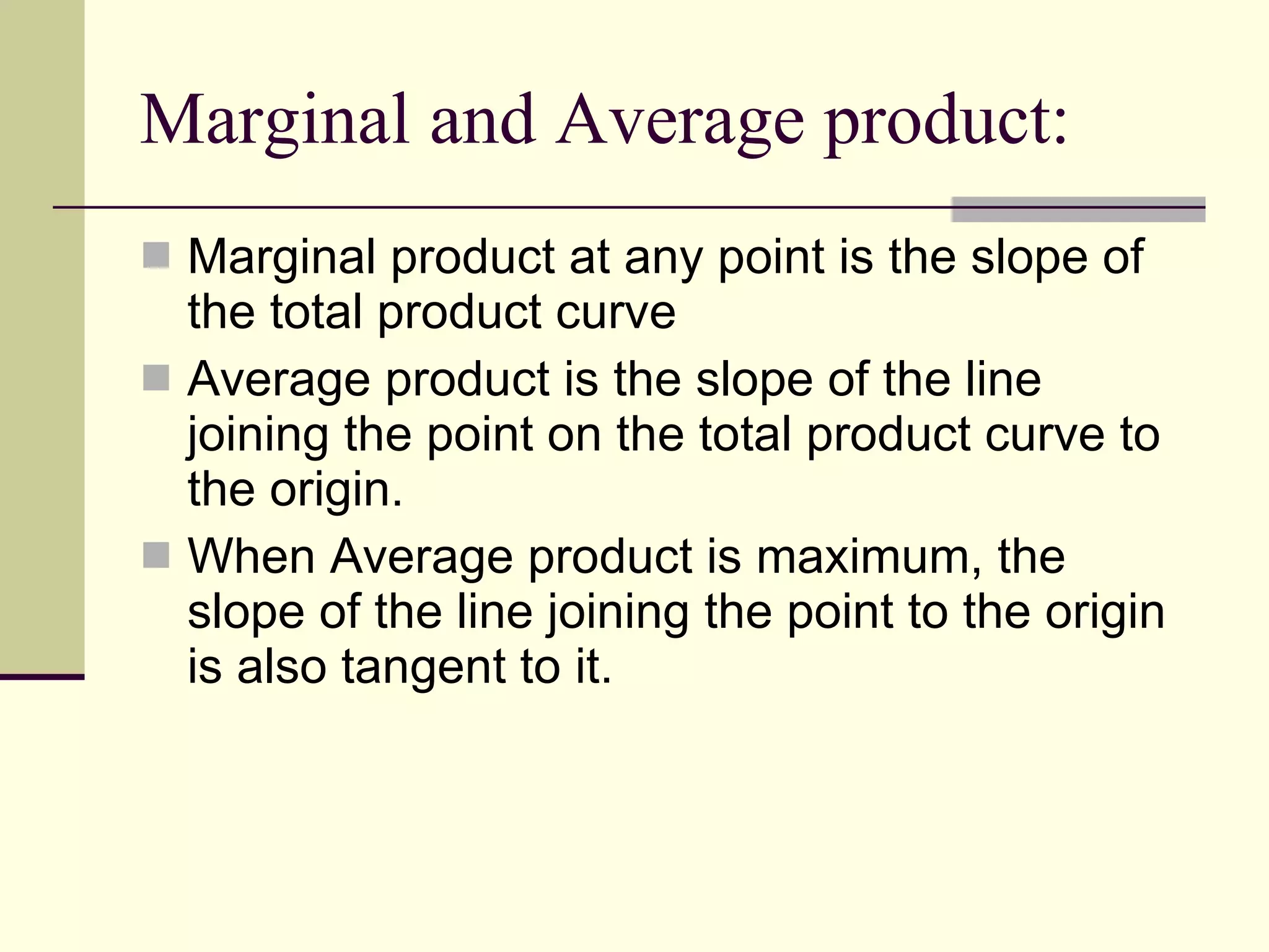 Marginal and Average product: Marginal product at any point is the slope of the total product curve Average product is the slope of the line joining the point on the total product curve to the origin. When Average product is maximum, the slope of the line joining the point to the origin is also tangent to it. 