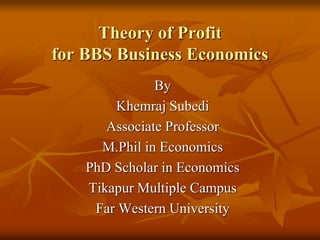 Theory of Profit
for BBS Business Economics
By
Khemraj Subedi
Associate Professor
M.Phil in Economics
PhD Scholar in Economics
Tikapur Multiple Campus
Far Western University
 