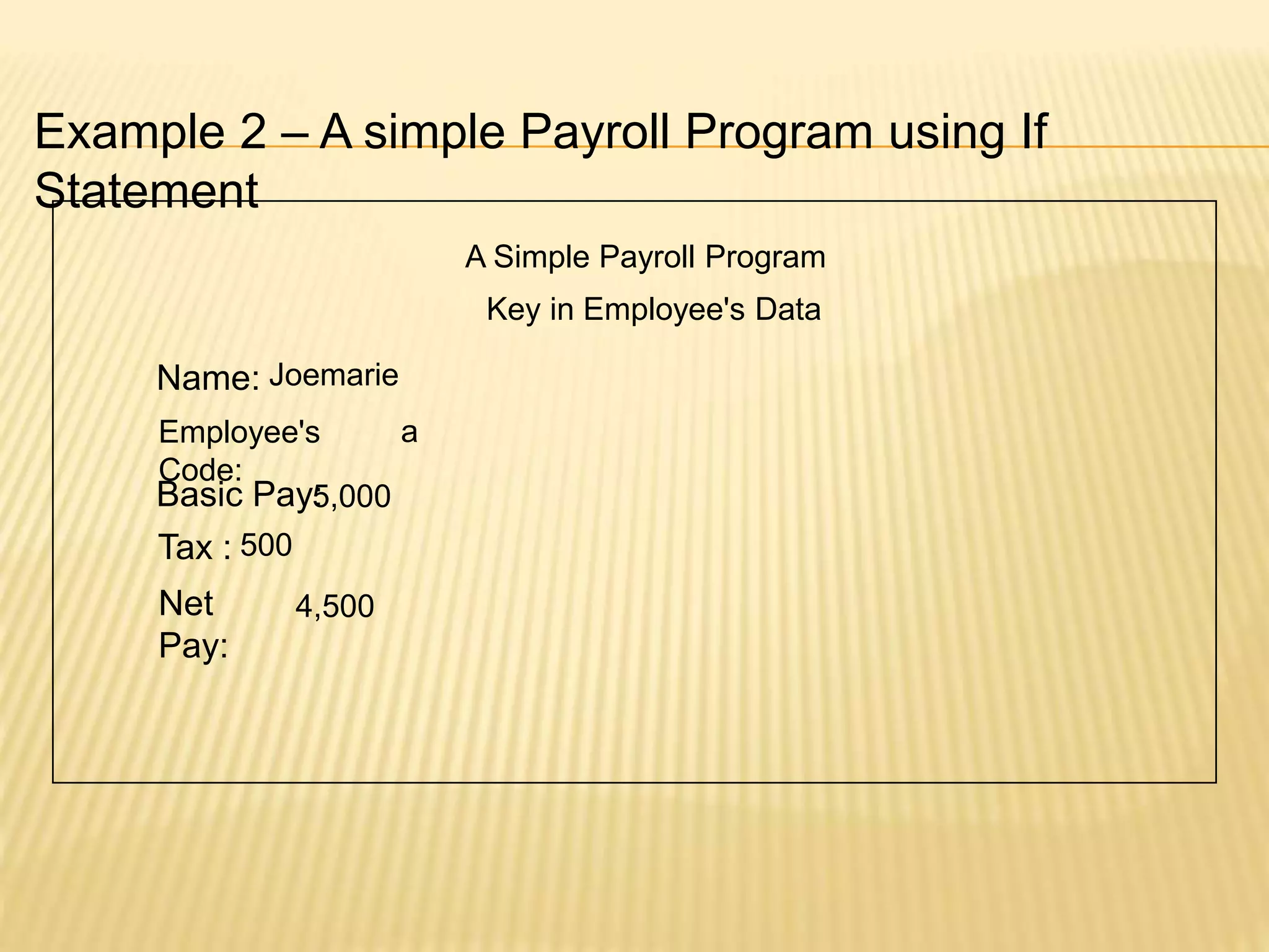 Example 2 – A simple Payroll Program using If
Statement
A Simple Payroll Program
Name:
Basic Pay:
Tax :
Net
Pay:
Key in Employee's Data
Employee's
Code:
Joemarie
a
5,000
500
4,500
 
