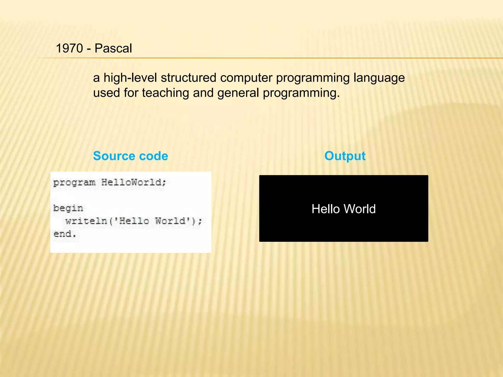 1970 - Pascal
a high-level structured computer programming language
used for teaching and general programming.
Hello World
Source code Output
 