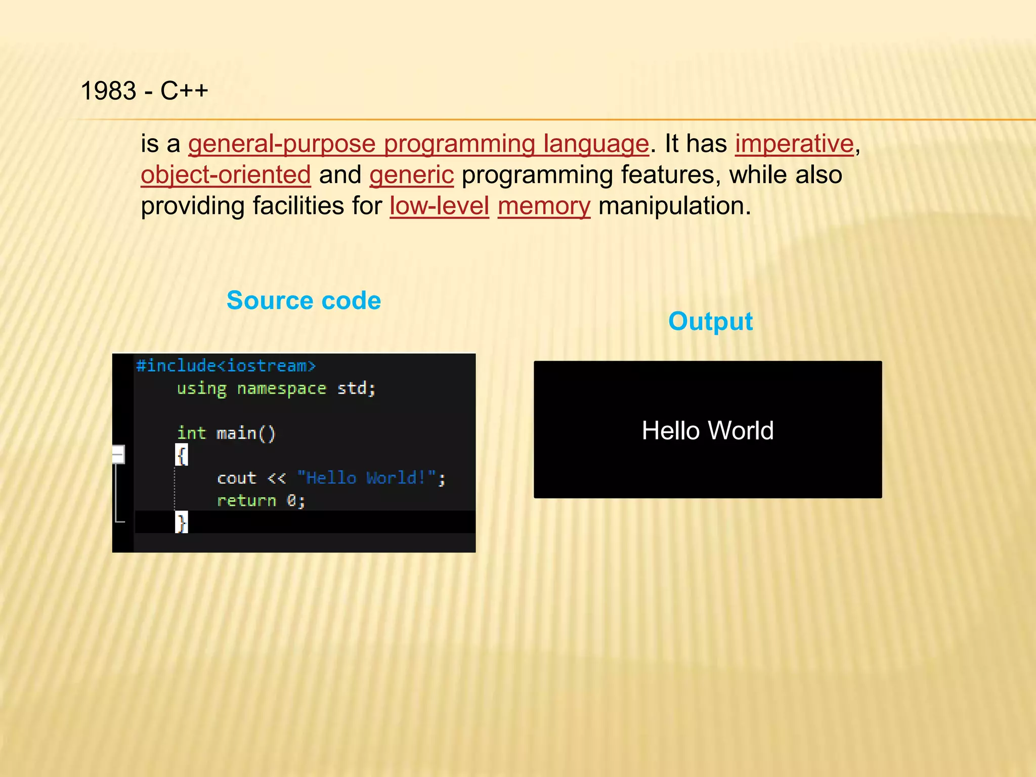 1983 - C++
Source code
Hello World
Output
is a general-purpose programming language. It has imperative,
object-oriented and generic programming features, while also
providing facilities for low-level memory manipulation.
 
