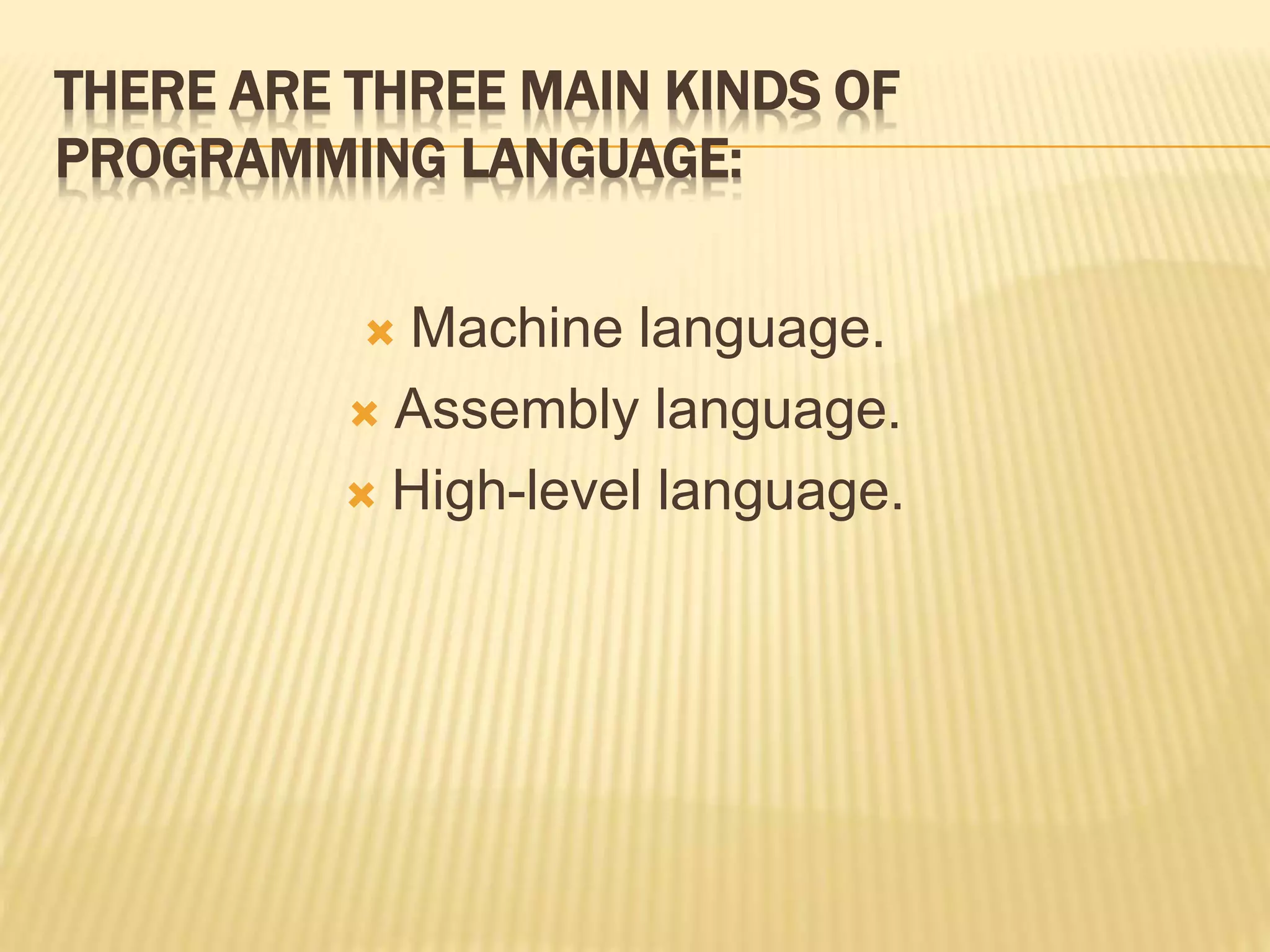 THERE ARE THREE MAIN KINDS OF
PROGRAMMING LANGUAGE:
 Machine language.
 Assembly language.
 High-level language.
 