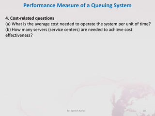 Performance Measure of a Queuing System
28By: Jignesh Kariya
4. Cost-related questions
(a) What is the average cost needed to operate the system per unit of time?
(b) How many servers (service centers) are needed to achieve cost
effectiveness?
 