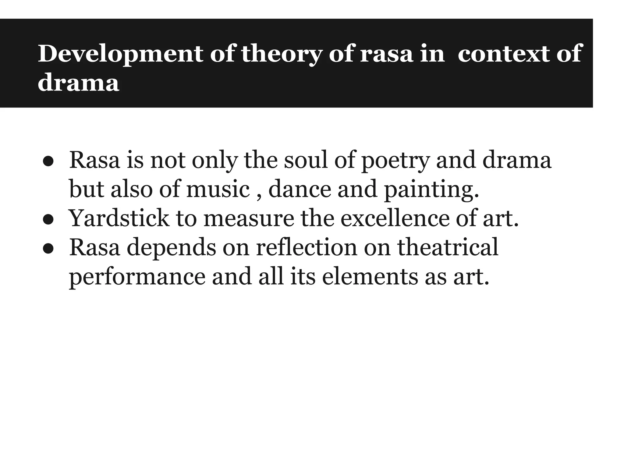 Development of theory of rasa in context of
drama
● Rasa is not only the soul of poetry and drama
but also of music , dance and painting.
● Yardstick to measure the excellence of art.
● Rasa depends on reflection on theatrical
performance and all its elements as art.
 