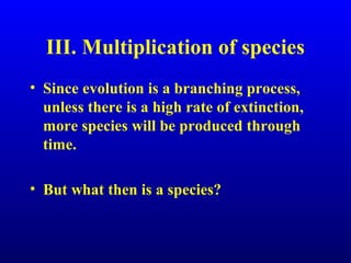 III. Multiplication of species
• Since evolution is a branching process,
unless there is a high rate of extinction,
more species will be produced through
time.
• But what then is a species?
 