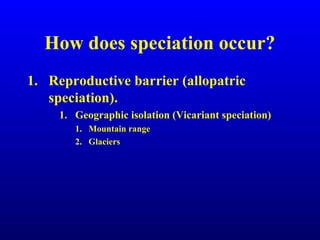 How does speciation occur?
1. Reproductive barrier (allopatric
speciation).
1. Geographic isolation (Vicariant speciation)
1. Mountain range
2. Glaciers
 