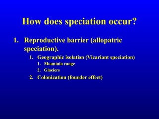 How does speciation occur?
1. Reproductive barrier (allopatric
speciation).
1. Geographic isolation (Vicariant speciation)
1. Mountain range
2. Glaciers
2. Colonization (founder effect)
 