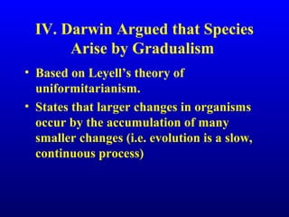IV. Darwin Argued that Species
Arise by Gradualism
• Based on Leyell’s theory of
uniformitarianism.
• States that larger changes in organisms
occur by the accumulation of many
smaller changes (i.e. evolution is a slow,
continuous process)
 