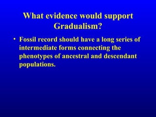 What evidence would support
Gradualism?
• Fossil record should have a long series of
intermediate forms connecting the
phenotypes of ancestral and descendant
populations.
 