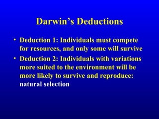 Darwin’s Deductions
• Deduction 1: Individuals must compete
for resources, and only some will survive
• Deduction 2: Individuals with variations
more suited to the environment will be
more likely to survive and reproduce:
natural selection
 