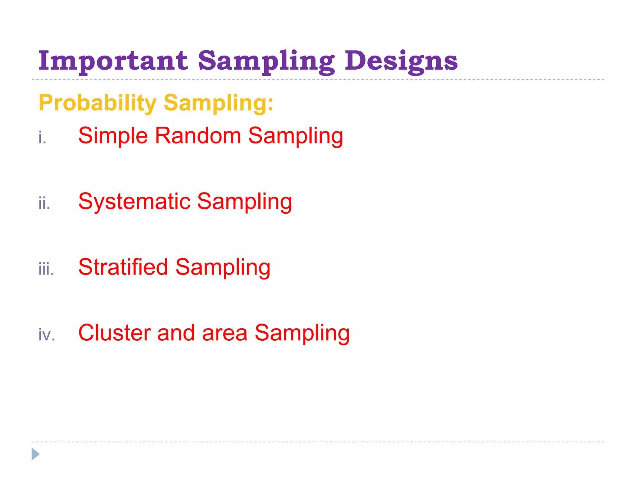 Important Sampling Designs
Probability Sampling:
i. Simple Random Sampling
ii. Systematic Sampling
iii. Stratified Sampling
iv. Cluster and area Sampling
 