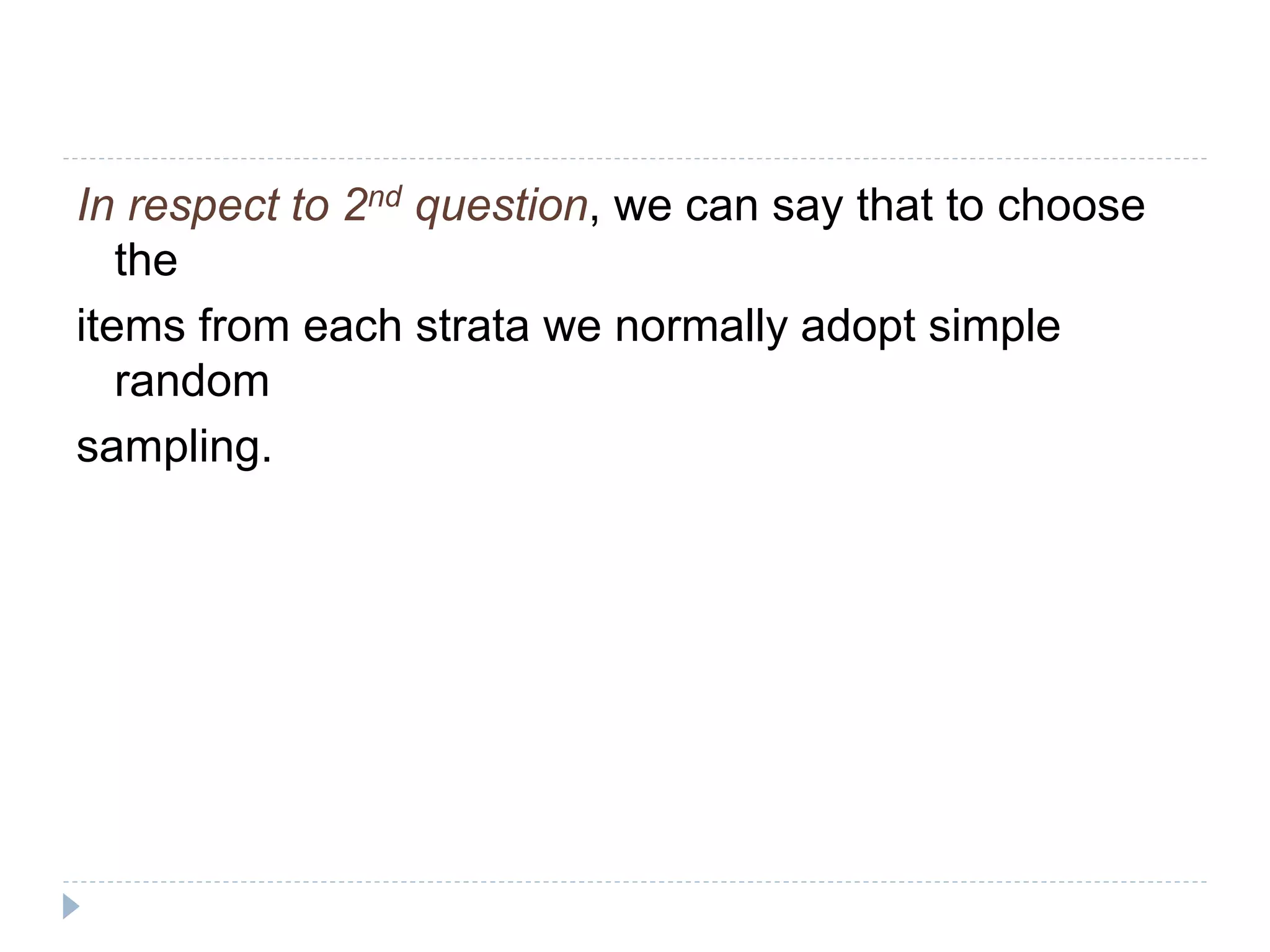 In respect to 2nd question, we can say that to choose
the
items from each strata we normally adopt simple
random
sampling.
 